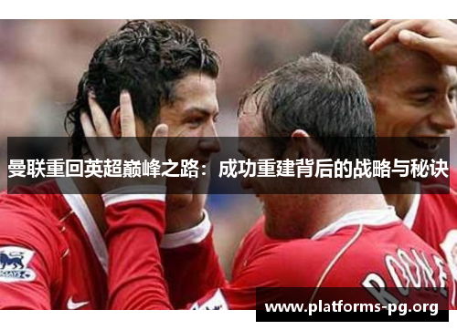 曼联重回英超巅峰之路：成功重建背后的战略与秘诀