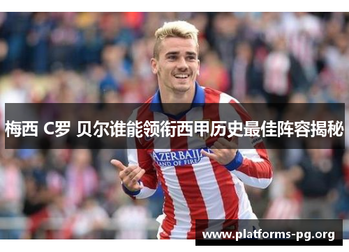 梅西 C罗 贝尔谁能领衔西甲历史最佳阵容揭秘