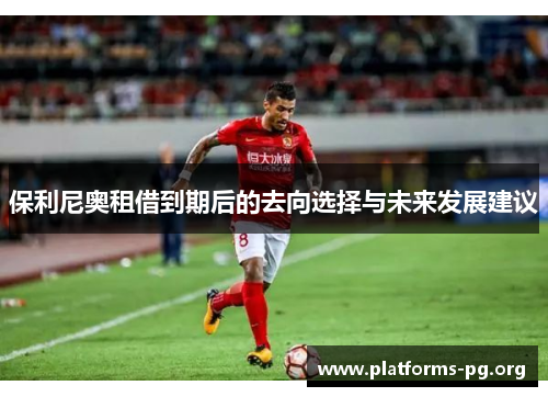 保利尼奥租借到期后的去向选择与未来发展建议 保利尼奥租借到期后的去向选择与未来发展建议