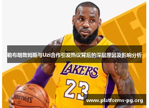 勒布朗詹姆斯与Uzi合作引发热议背后的深层原因及影响分析 勒布朗詹姆斯与Uzi合作引发热议背后的深层原因及影响分析