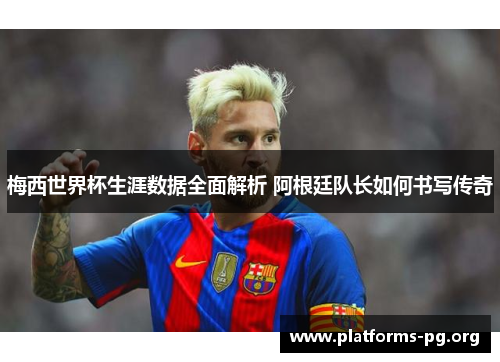 梅西世界杯生涯数据全面解析 阿根廷队长如何书写传奇