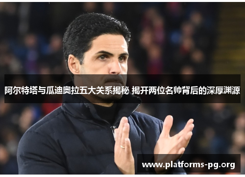 阿尔特塔与瓜迪奥拉五大关系揭秘 揭开两位名帅背后的深厚渊源 阿尔特塔与瓜迪奥拉五大关系揭秘 揭开两位名帅背后的深厚渊源