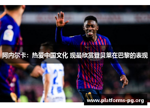 阿内尔卡:热爱中国文化 现最欣赏登贝莱在巴黎的表现 阿内尔卡:热爱中国文化 现最欣赏登贝莱在巴黎的表现