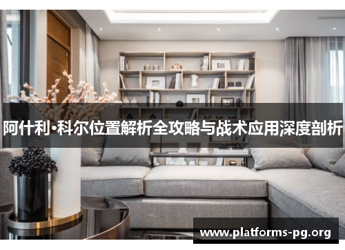 阿什利·科尔位置解析全攻略与战术应用深度剖析 阿什利·科尔位置解析全攻略与战术应用深度剖析