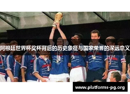 阿根廷世界杯奖杯背后的历史象征与国家荣誉的深远意义 阿根廷世界杯奖杯背后的历史象征与国家荣誉的深远意义