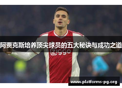 阿贾克斯培养顶尖球员的五大秘诀与成功之道 阿贾克斯培养顶尖球员的五大秘诀与成功之道