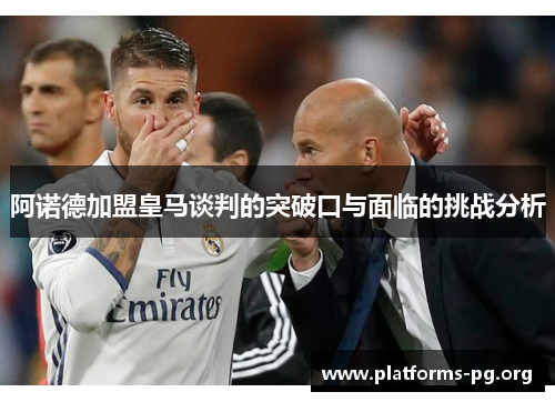 阿诺德加盟皇马谈判的突破口与面临的挑战分析 阿诺德加盟皇马谈判的突破口与面临的挑战分析