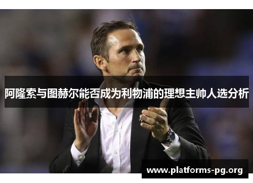 阿隆索与图赫尔能否成为利物浦的理想主帅人选分析 阿隆索与图赫尔能否成为利物浦的理想主帅人选分析