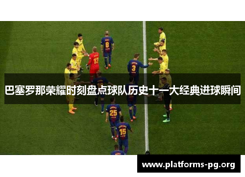 巴塞罗那荣耀时刻盘点球队历史十一大经典进球瞬间